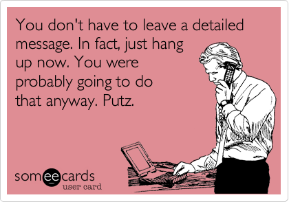You don't have to leave a detailed message. In fact, just hangup now. You wereprobably going to dothat anyway. Putz. 