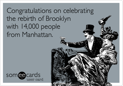 Congratulations on celebrating
the rebirth of Brooklyn
with 14,000 people
from Manhattan.