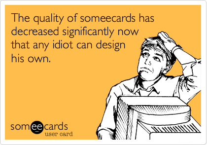 The quality of someecards has decreased significantly now
that any idiot can design
his own.
