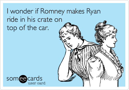 I wonder if Romney makes Ryan ride in his crate on
top of the car.