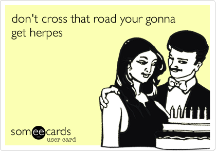 don't cross that road your gonna get herpes 