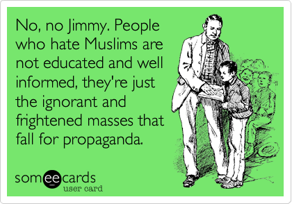 No, no Jimmy. Peoplewho hate Muslims arenot educated and wellinformed, they're justthe ignorant andfrightened masses thatfall for propaganda. 