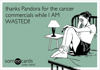 thanks Pandora for the cancer
commercials while I AM
WASTED!! 