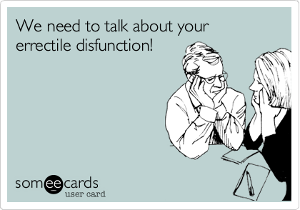 We need to talk about your errectile disfunction!