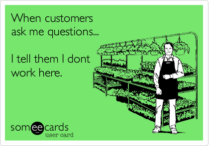When customers  
ask me questions...

I tell them I dont
work here.