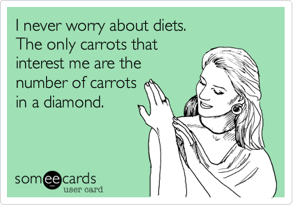 I never worry about diets. 
The only carrots that
interest me are the
number of carrots
in a diamond.