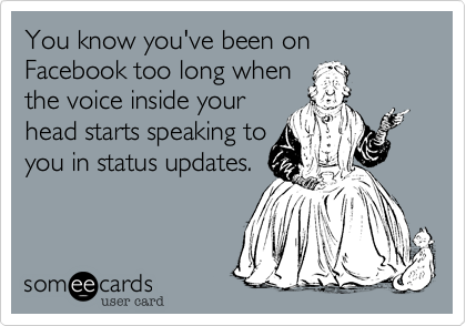 You know you've been on Facebook too long when
the voice inside your
head starts speaking to
you in status updates.