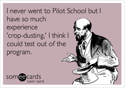 I never went to Pilot School but I have so muchexperience'crop-dusting,' I think Icould test out of theprogram.