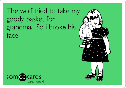 The wolf tried to take mygoody basket forgrandma.  So i broke hisface.