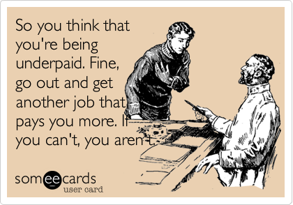 So you think thatyou're beingunderpaid. Fine,go out and getanother job thatpays you more. Ifyou can't, you aren't. 