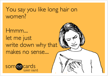 You say you like long hair on women? 

Hmmm....
let me just
write down why that
makes no sense....