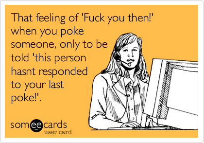 That feeling of 'Fuck you then!' when you poke
someone, only to be
told 'this person
hasnt responded
to your last
poke!'. 