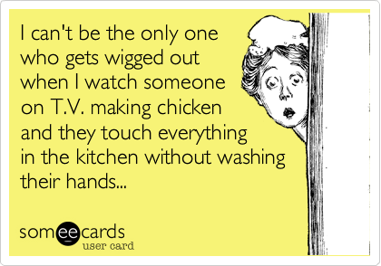 I can't be the only onewho gets wigged outwhen I watch someoneon T.V. making chicken and they touch everythingin the kitchen without washing their hands...