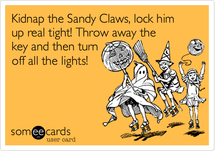 Kidnap the Sandy Claws, lock him up real tight! Throw away the
key and then turn
off all the lights!