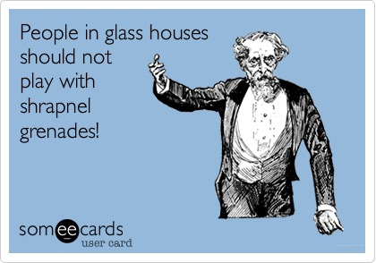 People in glass houses
should not
play with
shrapnel
grenades!