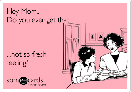 Hey Mom..Do you ever get that ...not so fresh feeling?