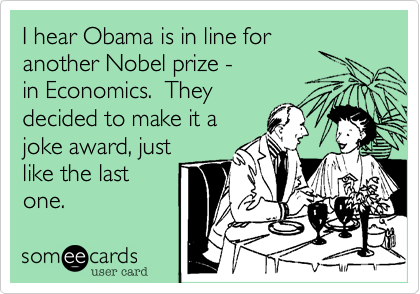I hear Obama is in line foranother Nobel prize -in Economics.  Theydecided to make it ajoke award, justlike the lastone.