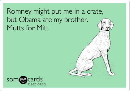 Romney might put me in a crate,but Obama ate my brother.Mutts for Mitt.