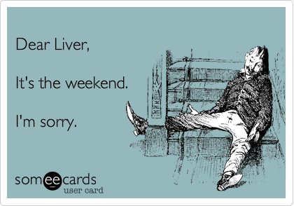 
Dear Liver,

It's the weekend.

I'm sorry.