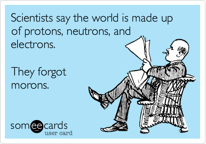 Scientists say the world is made up of protons, neutrons, and
electrons. 

They forgot
morons.