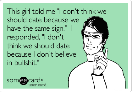 This girl told me "I don't think we should date because we
have the same sign."  I
responded, "I don't
think we should date
because I don't believe
in bullshit."