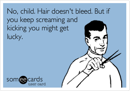 No, child. Hair doesn't bleed. But if you keep screaming and
kicking you might get
lucky.