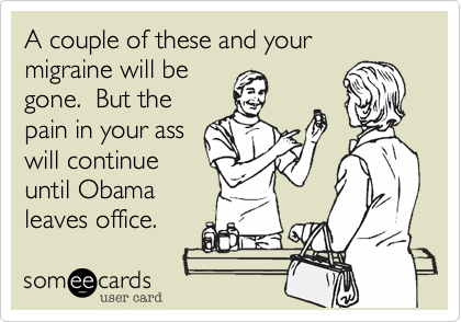 A couple of these and your migraine will begone.  But thepain in your asswill continueuntil Obama leaves office.
