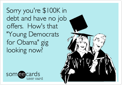 Sorry you're $100K indebt and have no joboffers.  How's that"Young Democrats for Obama" gig looking now?