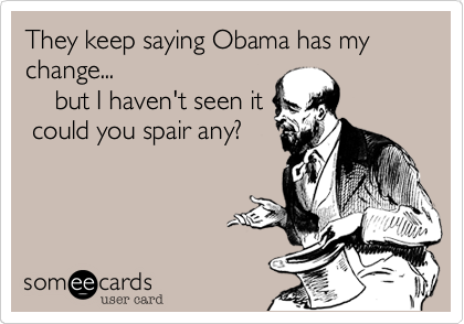 They keep saying Obama has my change...                    
    but I haven't seen it
 could you spair any?