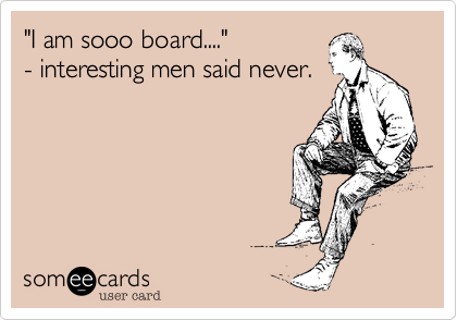 "I am sooo board...."- interesting men said never.
