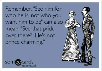 Remember, "See him forwho he is, not who youwant him to be" can alsomean, "See that prickover there?  He's notprince charming."