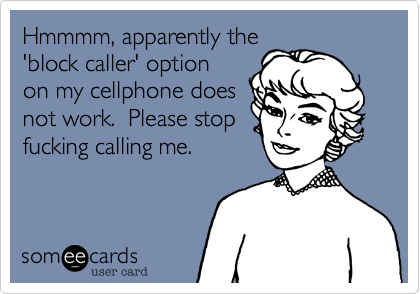 Hmmmm, apparently the'block caller' optionon my cellphone doesnot work.  Please stopfucking calling me.
