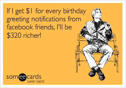 If I get $1 for every birthday
greeting notifications from
facebook friends, I'll be
$320 richer! 