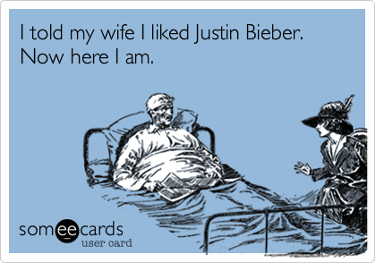 I told my wife I liked Justin Bieber. Now here I am.