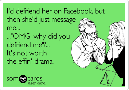 I'd defriend her on Facebook, but then she'd just message
me...
..."OMG, why did you
defriend me"?...
It's not worth
the effin' drama. 