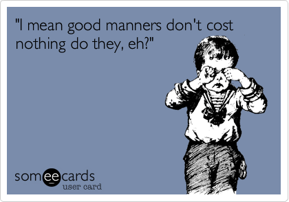 "I mean good manners don't cost nothing do they, eh?"