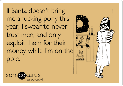 If Santa doesn't bringme a fucking pony thisyear, I swear to nevertrust men, and onlyexploit them for theirmoney while I'm on thepole. 