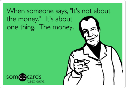 When someone says, "It's not about the money."  It's about
one thing.  The money.