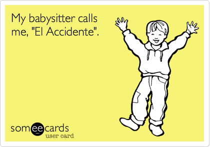 My babysitter calls
me, "El Accidente".