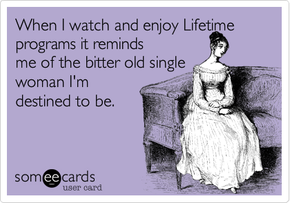 When I watch and enjoy Lifetime programs it reminds
me of the bitter old single
woman I'm
destined to be. 