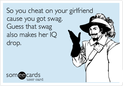 So you cheat on your girlfriend cause you got swag. Guess that swagalso makes her IQdrop.