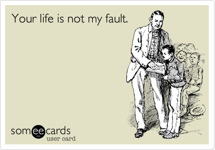 Your life is not my fault.