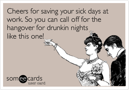 Cheers for saving your sick days at work. So you can call off for the hangover for drunkin nights
like this one!