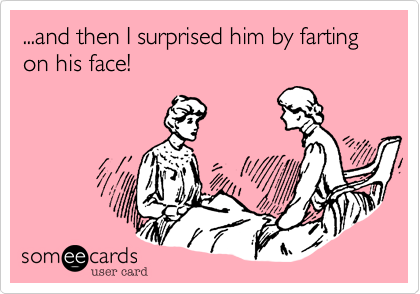 ...and then I surprised him by farting on his face!