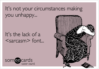 It's not your circumstances making you unhappy...It's the lack of a<sarcasm> font...