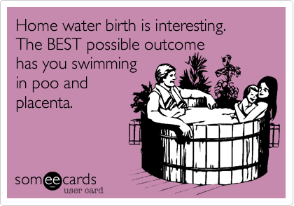 Home water birth is interesting.The BEST possible outcomehas you swimmingin poo andplacenta.