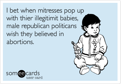 I bet when mitresses pop up
with thier illegitimit babies,
male republican politicans
wish they believed in
abortions.