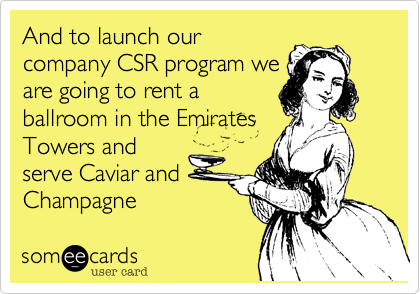 And to launch ourcompany CSR program weare going to rent aballroom in the EmiratesTowers andserve Caviar andChampagne 