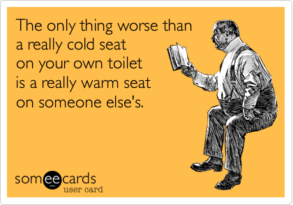 The only thing worse than
a really cold seat
on your own toilet
is a really warm seat
on someone else's.