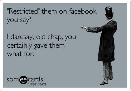 "Restricted" them on facebook,
you say?  

I daresay, old chap, you
certainly gave them 
what for.